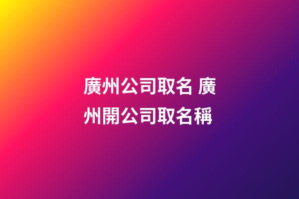 廣州公司取名 廣州開公司取名稱-第1張-公司起名-玄機(jī)派